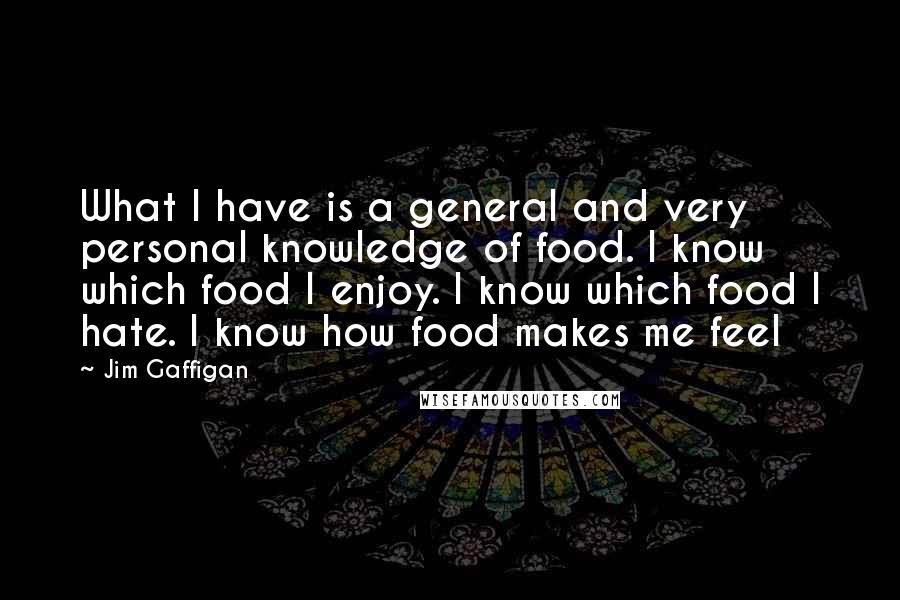 Jim Gaffigan Quotes: What I have is a general and very personal knowledge of food. I know which food I enjoy. I know which food I hate. I know how food makes me feel