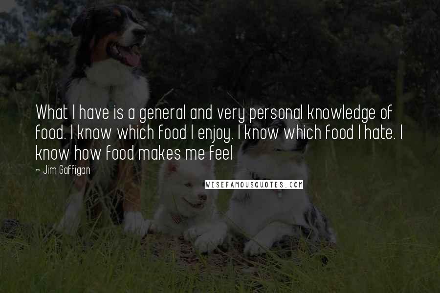 Jim Gaffigan Quotes: What I have is a general and very personal knowledge of food. I know which food I enjoy. I know which food I hate. I know how food makes me feel