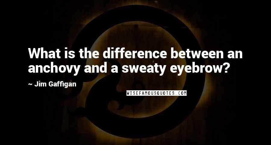 Jim Gaffigan Quotes: What is the difference between an anchovy and a sweaty eyebrow?