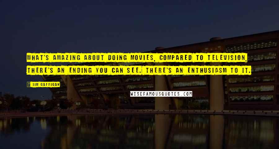 Jim Gaffigan Quotes: What's amazing about doing movies, compared to television, there's an ending you can see. There's an enthusiasm to it.