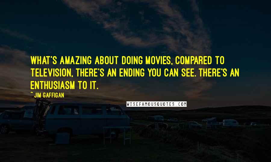 Jim Gaffigan Quotes: What's amazing about doing movies, compared to television, there's an ending you can see. There's an enthusiasm to it.