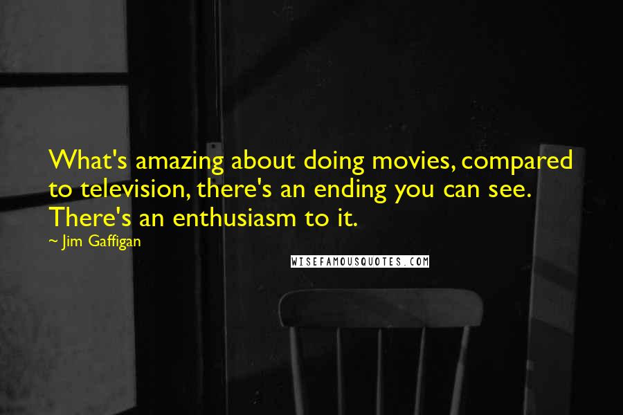 Jim Gaffigan Quotes: What's amazing about doing movies, compared to television, there's an ending you can see. There's an enthusiasm to it.