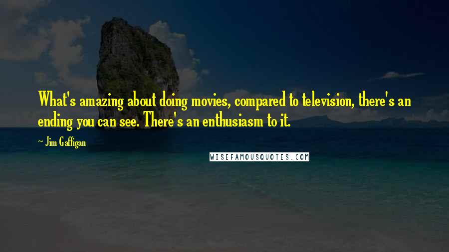 Jim Gaffigan Quotes: What's amazing about doing movies, compared to television, there's an ending you can see. There's an enthusiasm to it.