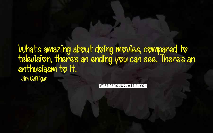 Jim Gaffigan Quotes: What's amazing about doing movies, compared to television, there's an ending you can see. There's an enthusiasm to it.