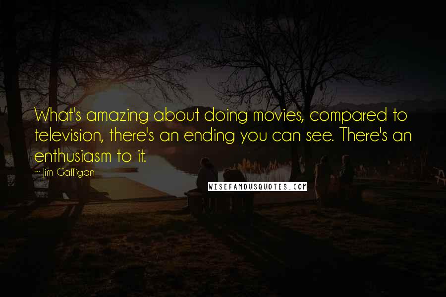 Jim Gaffigan Quotes: What's amazing about doing movies, compared to television, there's an ending you can see. There's an enthusiasm to it.