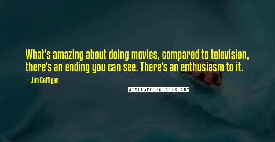 Jim Gaffigan Quotes: What's amazing about doing movies, compared to television, there's an ending you can see. There's an enthusiasm to it.