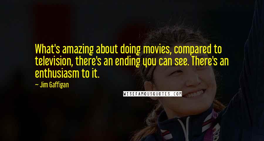Jim Gaffigan Quotes: What's amazing about doing movies, compared to television, there's an ending you can see. There's an enthusiasm to it.