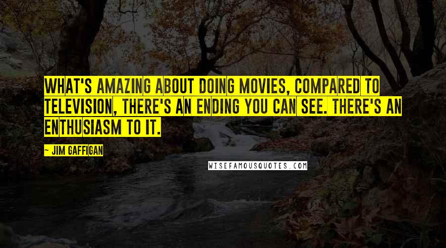 Jim Gaffigan Quotes: What's amazing about doing movies, compared to television, there's an ending you can see. There's an enthusiasm to it.