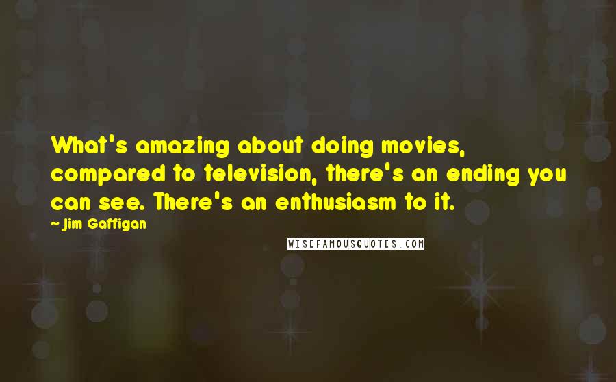 Jim Gaffigan Quotes: What's amazing about doing movies, compared to television, there's an ending you can see. There's an enthusiasm to it.