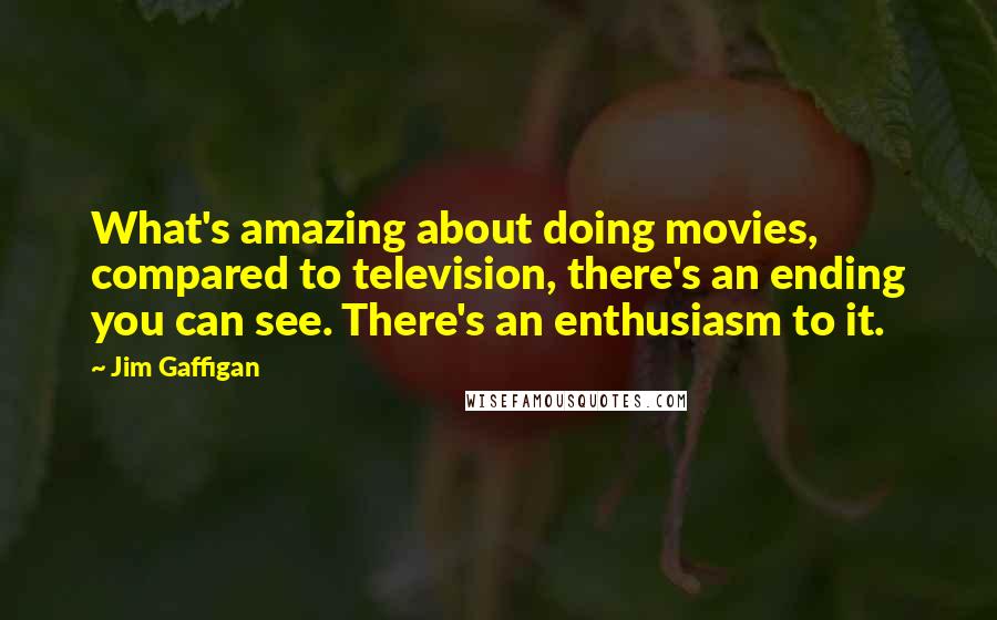 Jim Gaffigan Quotes: What's amazing about doing movies, compared to television, there's an ending you can see. There's an enthusiasm to it.