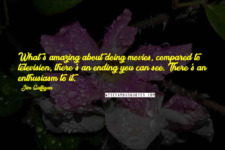 Jim Gaffigan Quotes: What's amazing about doing movies, compared to television, there's an ending you can see. There's an enthusiasm to it.