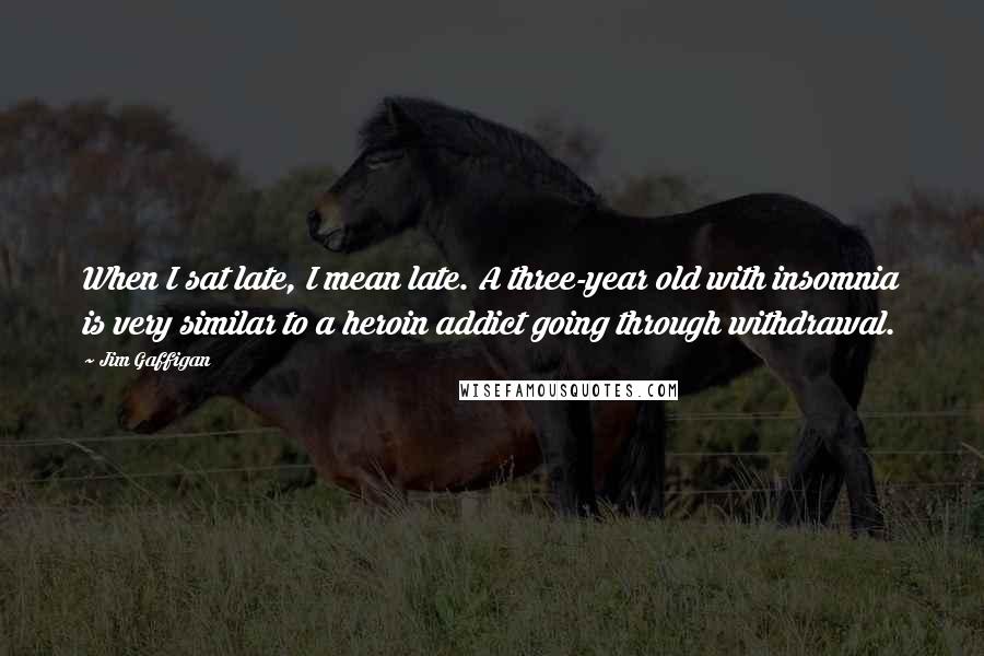 Jim Gaffigan Quotes: When I sat late, I mean late. A three-year old with insomnia is very similar to a heroin addict going through withdrawal.