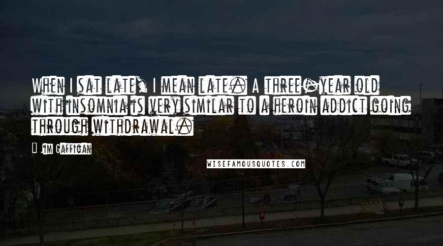 Jim Gaffigan Quotes: When I sat late, I mean late. A three-year old with insomnia is very similar to a heroin addict going through withdrawal.