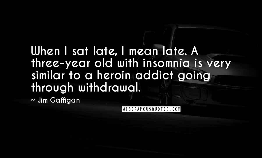 Jim Gaffigan Quotes: When I sat late, I mean late. A three-year old with insomnia is very similar to a heroin addict going through withdrawal.