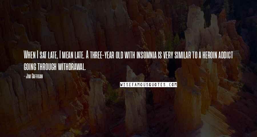 Jim Gaffigan Quotes: When I sat late, I mean late. A three-year old with insomnia is very similar to a heroin addict going through withdrawal.