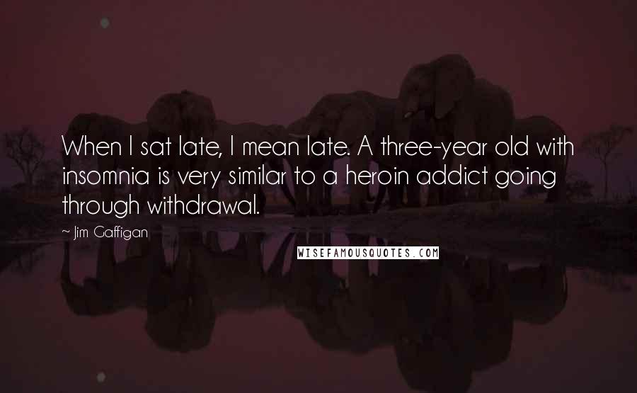 Jim Gaffigan Quotes: When I sat late, I mean late. A three-year old with insomnia is very similar to a heroin addict going through withdrawal.