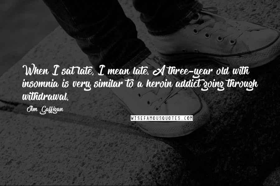 Jim Gaffigan Quotes: When I sat late, I mean late. A three-year old with insomnia is very similar to a heroin addict going through withdrawal.