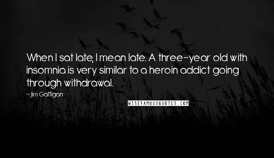 Jim Gaffigan Quotes: When I sat late, I mean late. A three-year old with insomnia is very similar to a heroin addict going through withdrawal.