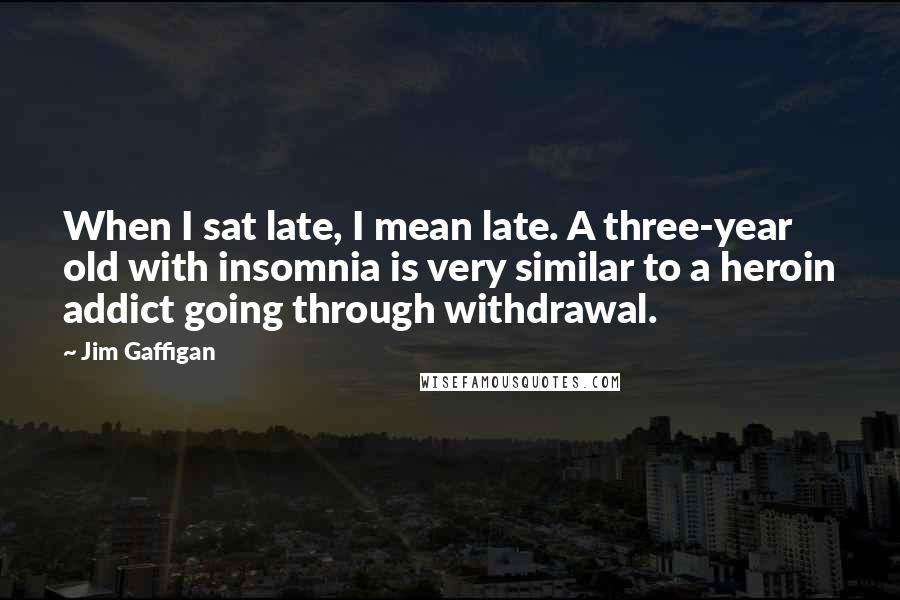 Jim Gaffigan Quotes: When I sat late, I mean late. A three-year old with insomnia is very similar to a heroin addict going through withdrawal.