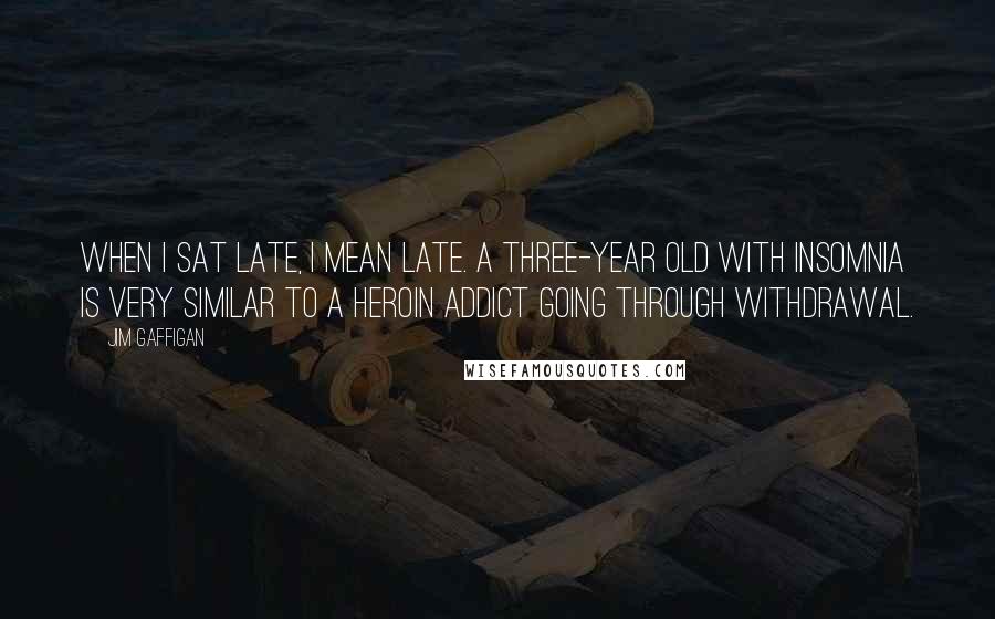 Jim Gaffigan Quotes: When I sat late, I mean late. A three-year old with insomnia is very similar to a heroin addict going through withdrawal.