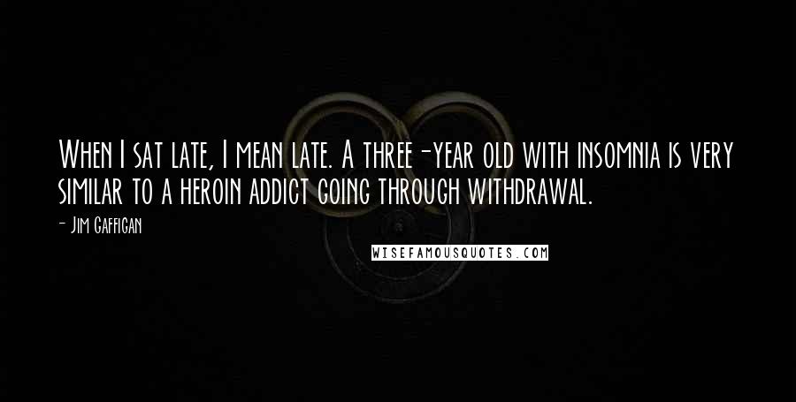 Jim Gaffigan Quotes: When I sat late, I mean late. A three-year old with insomnia is very similar to a heroin addict going through withdrawal.