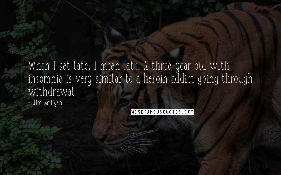 Jim Gaffigan Quotes: When I sat late, I mean late. A three-year old with insomnia is very similar to a heroin addict going through withdrawal.