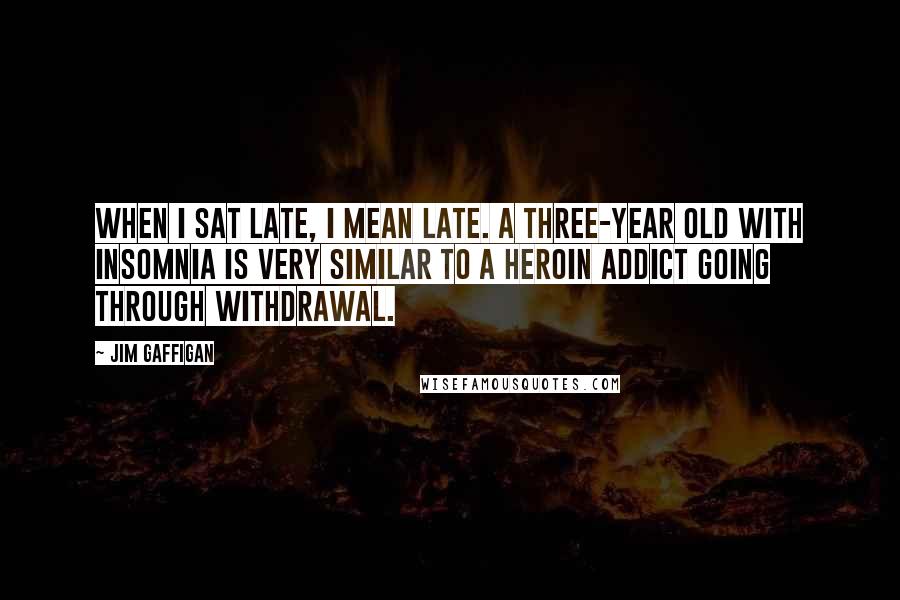 Jim Gaffigan Quotes: When I sat late, I mean late. A three-year old with insomnia is very similar to a heroin addict going through withdrawal.