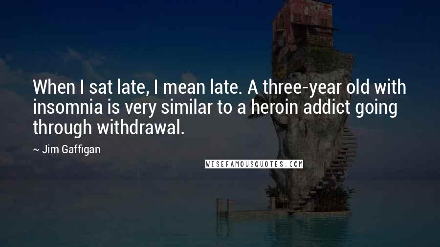 Jim Gaffigan Quotes: When I sat late, I mean late. A three-year old with insomnia is very similar to a heroin addict going through withdrawal.