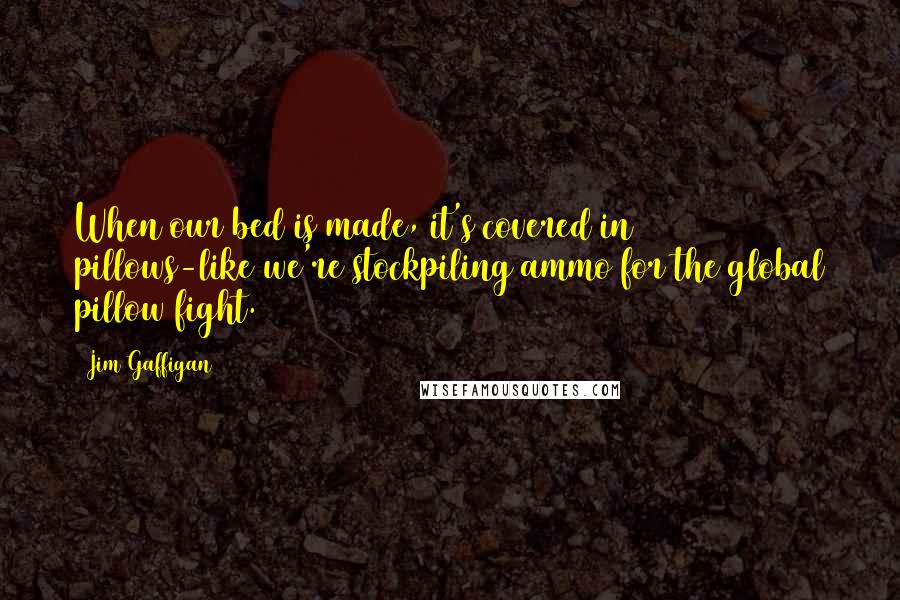 Jim Gaffigan Quotes: When our bed is made, it's covered in 40 pillows-like we're stockpiling ammo for the global pillow fight.