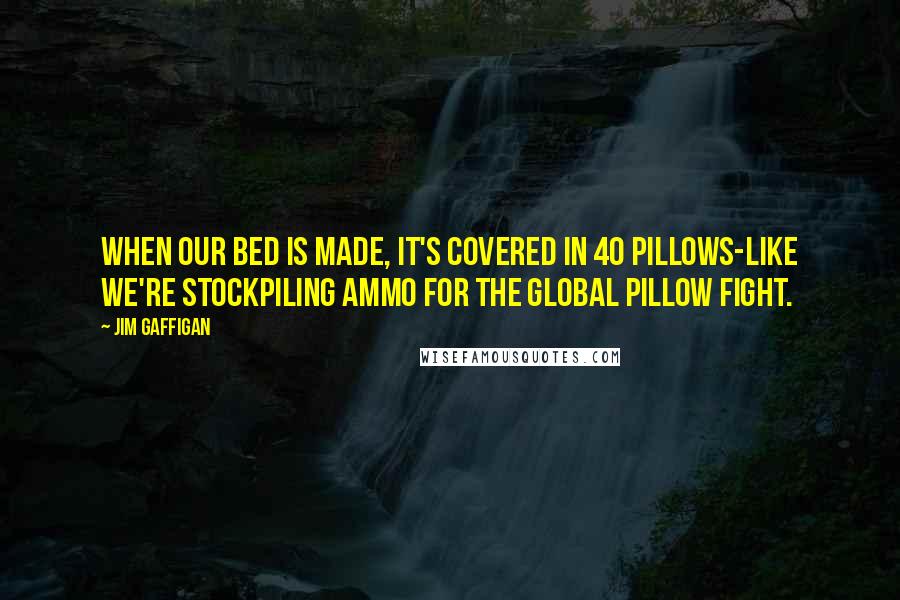 Jim Gaffigan Quotes: When our bed is made, it's covered in 40 pillows-like we're stockpiling ammo for the global pillow fight.