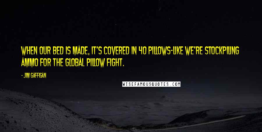 Jim Gaffigan Quotes: When our bed is made, it's covered in 40 pillows-like we're stockpiling ammo for the global pillow fight.