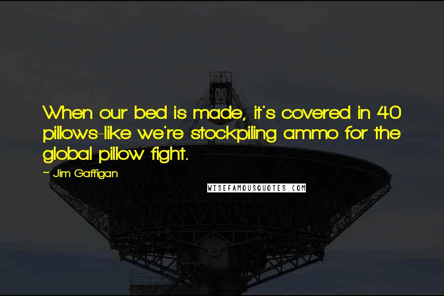 Jim Gaffigan Quotes: When our bed is made, it's covered in 40 pillows-like we're stockpiling ammo for the global pillow fight.