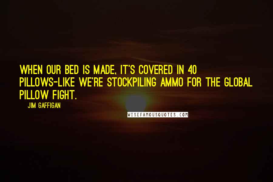 Jim Gaffigan Quotes: When our bed is made, it's covered in 40 pillows-like we're stockpiling ammo for the global pillow fight.