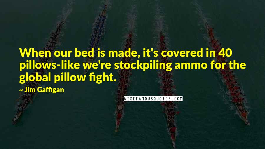 Jim Gaffigan Quotes: When our bed is made, it's covered in 40 pillows-like we're stockpiling ammo for the global pillow fight.