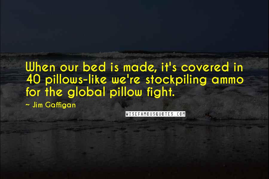 Jim Gaffigan Quotes: When our bed is made, it's covered in 40 pillows-like we're stockpiling ammo for the global pillow fight.
