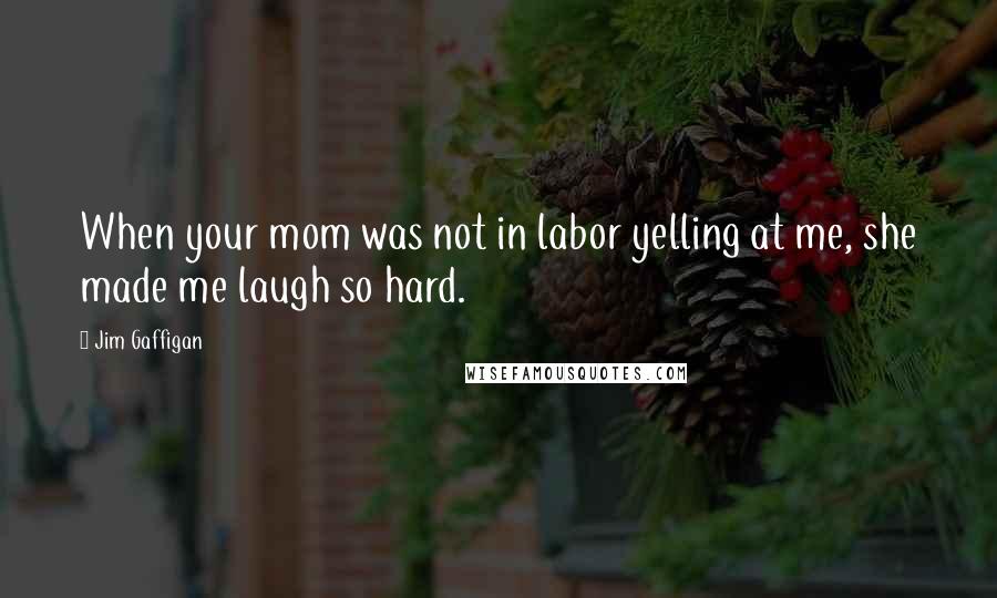 Jim Gaffigan Quotes: When your mom was not in labor yelling at me, she made me laugh so hard.