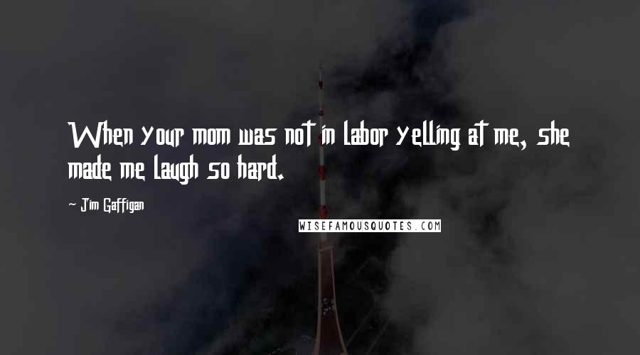 Jim Gaffigan Quotes: When your mom was not in labor yelling at me, she made me laugh so hard.