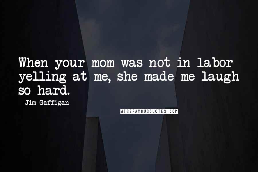 Jim Gaffigan Quotes: When your mom was not in labor yelling at me, she made me laugh so hard.