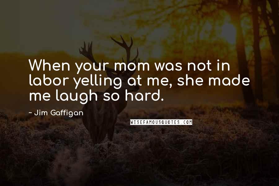 Jim Gaffigan Quotes: When your mom was not in labor yelling at me, she made me laugh so hard.