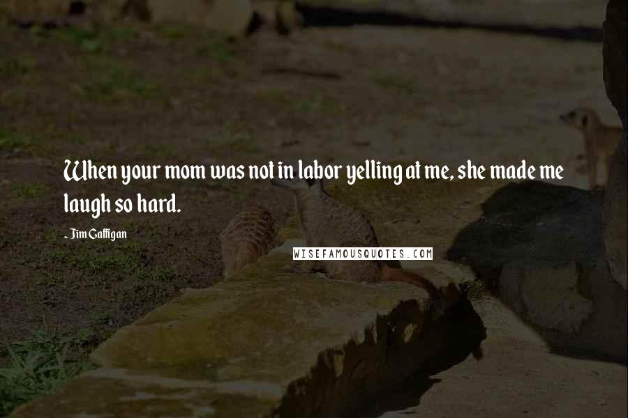 Jim Gaffigan Quotes: When your mom was not in labor yelling at me, she made me laugh so hard.