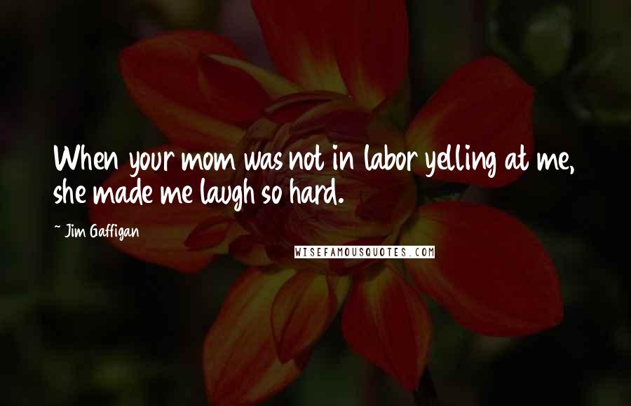 Jim Gaffigan Quotes: When your mom was not in labor yelling at me, she made me laugh so hard.