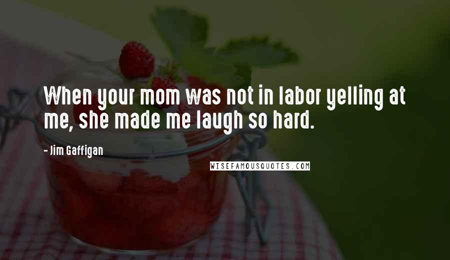 Jim Gaffigan Quotes: When your mom was not in labor yelling at me, she made me laugh so hard.