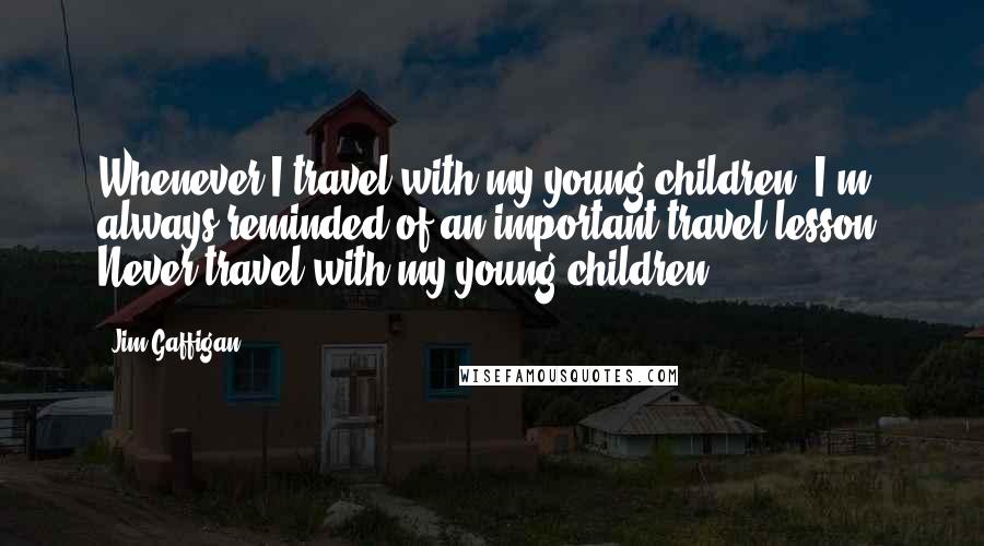 Jim Gaffigan Quotes: Whenever I travel with my young children, I'm always reminded of an important travel lesson: Never travel with my young children.