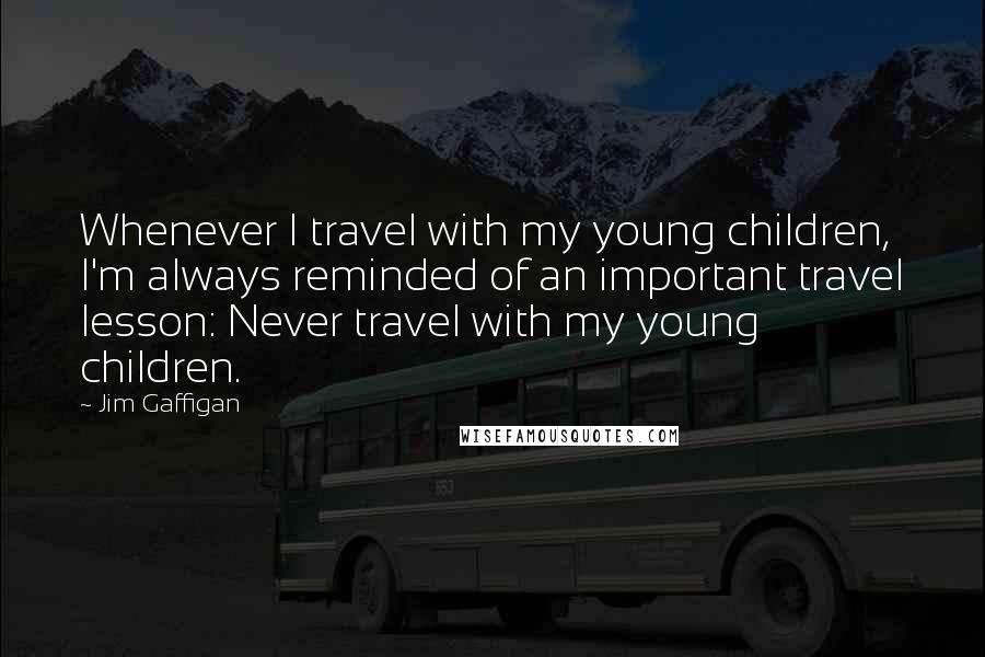 Jim Gaffigan Quotes: Whenever I travel with my young children, I'm always reminded of an important travel lesson: Never travel with my young children.