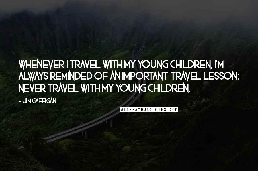 Jim Gaffigan Quotes: Whenever I travel with my young children, I'm always reminded of an important travel lesson: Never travel with my young children.