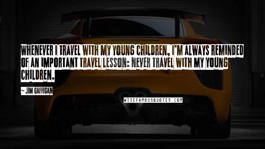 Jim Gaffigan Quotes: Whenever I travel with my young children, I'm always reminded of an important travel lesson: Never travel with my young children.