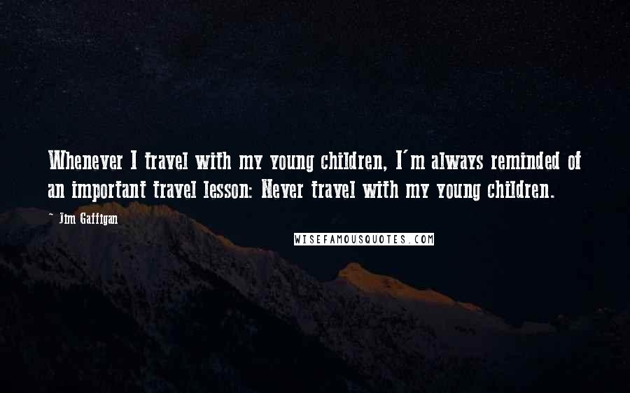 Jim Gaffigan Quotes: Whenever I travel with my young children, I'm always reminded of an important travel lesson: Never travel with my young children.