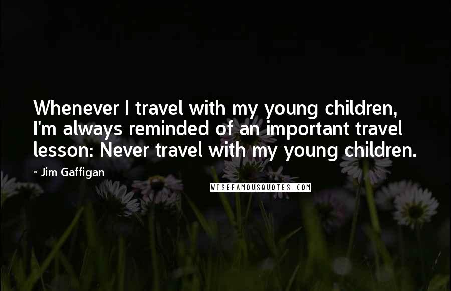 Jim Gaffigan Quotes: Whenever I travel with my young children, I'm always reminded of an important travel lesson: Never travel with my young children.