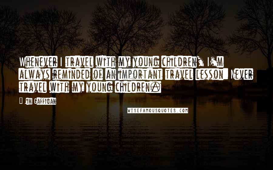 Jim Gaffigan Quotes: Whenever I travel with my young children, I'm always reminded of an important travel lesson: Never travel with my young children.