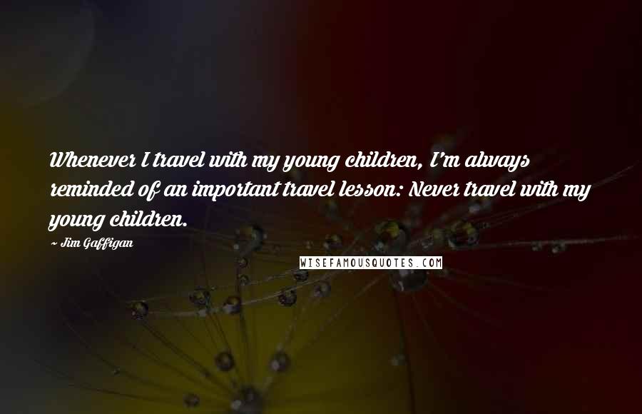 Jim Gaffigan Quotes: Whenever I travel with my young children, I'm always reminded of an important travel lesson: Never travel with my young children.